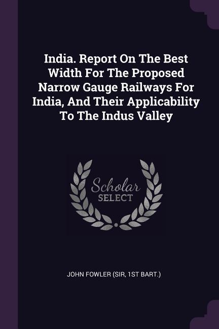 India. Report On The Best Width For The Proposed Narrow Gauge Railways For India And Their Applicability To The Indus Valley