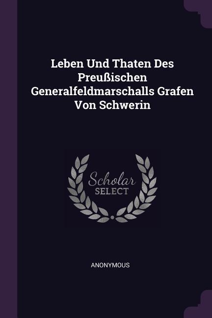 Leben Und Thaten Des Preußischen Generalfeldmarschalls Grafen Von Schwerin