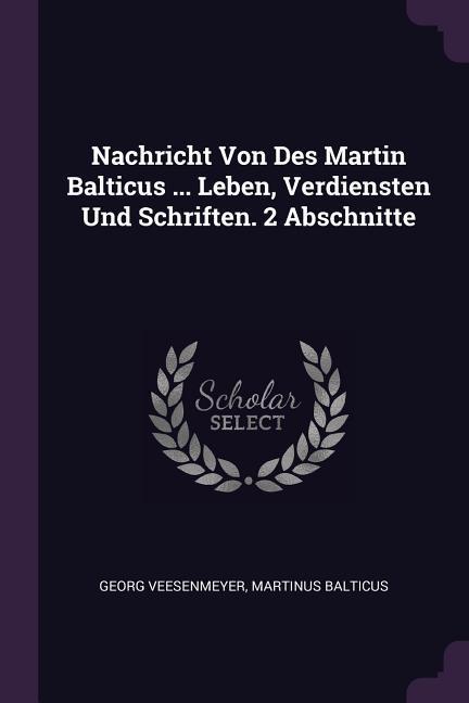 Nachricht Von Des Martin Balticus ... Leben Verdiensten Und Schriften. 2 Abschnitte