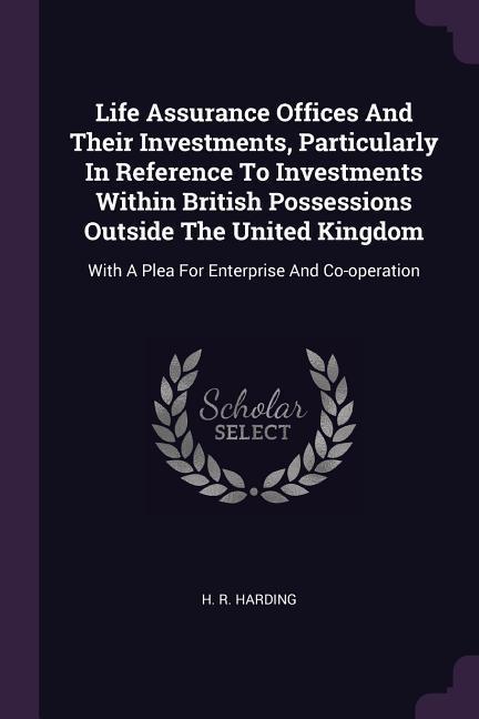 Life Assurance Offices And Their Investments Particularly In Reference To Investments Within British Possessions Outside The United Kingdom