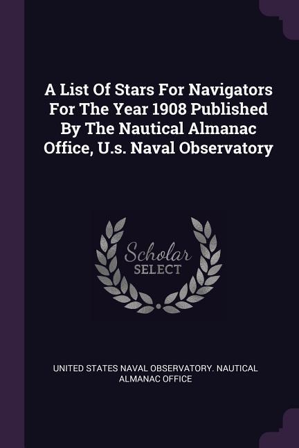A List Of Stars For Navigators For The Year 1908 Published By The Nautical Almanac Office U.s. Naval Observatory