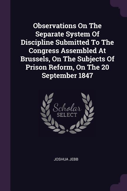 Observations On The Separate System Of Discipline Submitted To The Congress Assembled At Brussels On The Subjects Of Prison Reform On The 20 September 1847