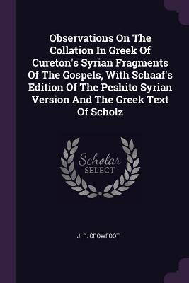 Observations On The Collation In Greek Of Cureton‘s Syrian Fragments Of The Gospels With Schaaf‘s Edition Of The Peshito Syrian Version And The Greek Text Of Scholz