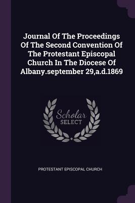 Journal Of The Proceedings Of The Second Convention Of The Protestant Episcopal Church In The Diocese Of Albany.september 29 a.d.1869