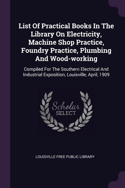 List Of Practical Books In The Library On Electricity Machine Shop Practice Foundry Practice Plumbing And Wood-working