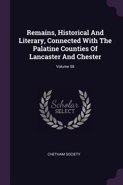 Remains Historical And Literary Connected With The Palatine Counties Of Lancaster And Chester; Volume 58