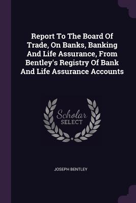 Report To The Board Of Trade On Banks Banking And Life Assurance From Bentley‘s Registry Of Bank And Life Assurance Accounts