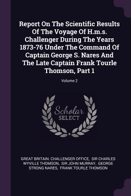 Report On The Scientific Results Of The Voyage Of H.m.s. Challenger During The Years 1873-76 Under The Command Of Captain George S. Nares And The Late Captain Frank Tourle Thomson Part 1; Volume 2