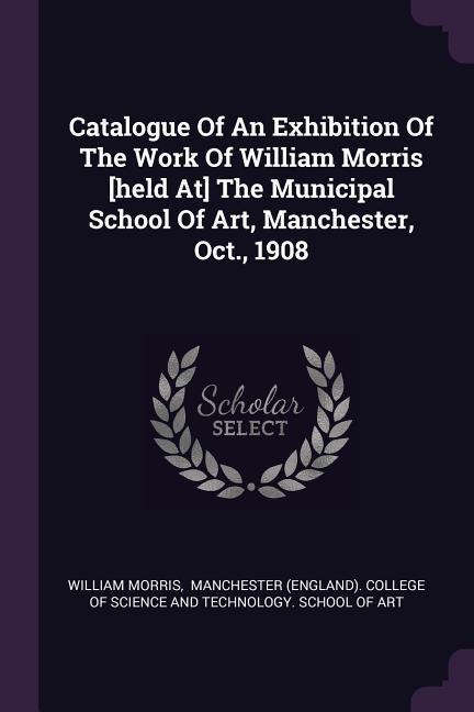 Catalogue Of An Exhibition Of The Work Of William Morris [held At] The Municipal School Of Art Manchester Oct. 1908