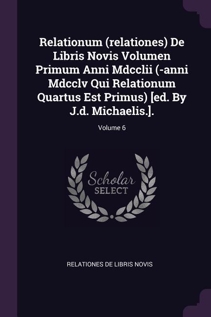 Relationum (relationes) De Libris Novis Volumen Primum Anni Mdcclii (-anni Mdcclv Qui Relationum Quartus Est Primus) [ed. By J.d. Michaelis.].; Volume 6