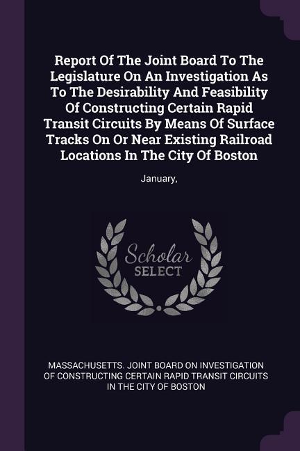 Report Of The Joint Board To The Legislature On An Investigation As To The Desirability And Feasibility Of Constructing Certain Rapid Transit Circuits By Means Of Surface Tracks On Or Near Existing Railroad Locations In The City Of Boston