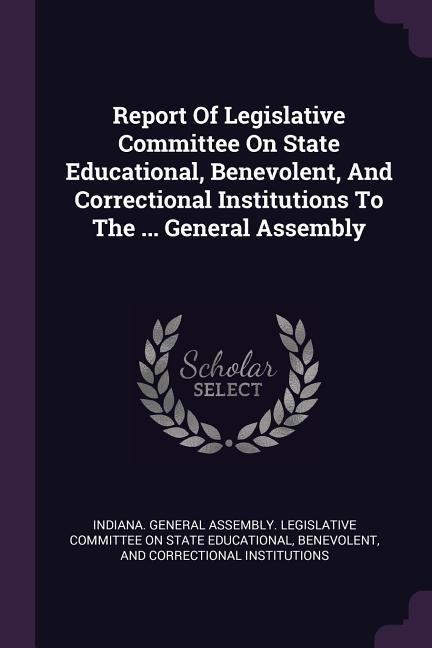 Report Of Legislative Committee On State Educational Benevolent And Correctional Institutions To The ... General Assembly