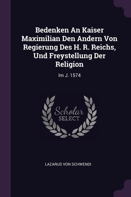 Bedenken An Kaiser Maximilian Den Andern Von Regierung Des H. R. Reichs Und Freystellung Der Religion