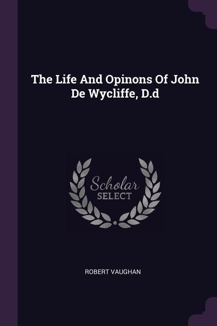 The Life And Opinons Of John De Wycliffe D.d