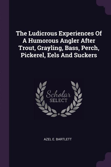 The Ludicrous Experiences Of A Humorous Angler After Trout Grayling Bass Perch Pickerel Eels And Suckers