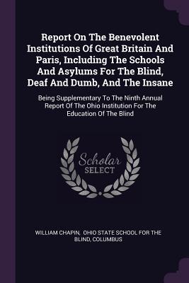 Report On The Benevolent Institutions Of Great Britain And Paris Including The Schools And Asylums For The Blind Deaf And Dumb And The Insane