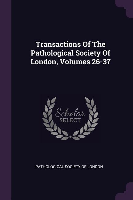 Transactions Of The Pathological Society Of London Volumes 26-37