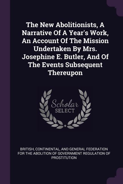 The New Abolitionists A Narrative Of A Year‘s Work An Account Of The Mission Undertaken By Mrs. Josephine E. Butler And Of The Events Subsequent Thereupon