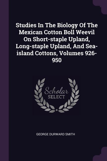 Studies In The Biology Of The Mexican Cotton Boll Weevil On Short-staple Upland Long-staple Upland And Sea-island Cottons Volumes 926-950