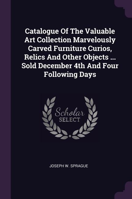 Catalogue Of The Valuable Art Collection Marvelously Carved Furniture Curios Relics And Other Objects ... Sold December 4th And Four Following Days