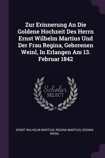 Zur Erinnerung An Die Goldene Hochzeit Des Herrn Ernst Wilhelm Martius Und Der Frau Regina Geborenen Weinl In Erlangen Am 13. Februar 1842
