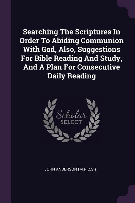 Searching The Scriptures In Order To Abiding Communion With God Also Suggestions For Bible Reading And Study And A Plan For Consecutive Daily Reading