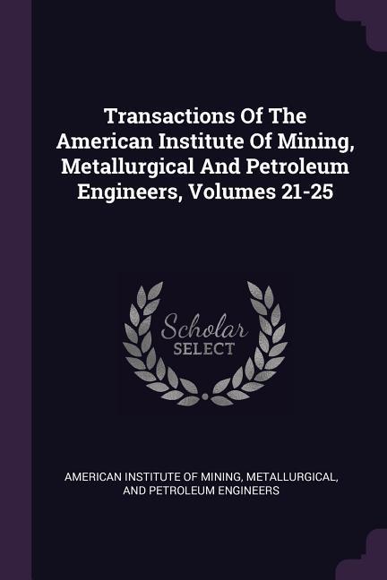Transactions Of The American Institute Of Mining Metallurgical And Petroleum Engineers Volumes 21-25