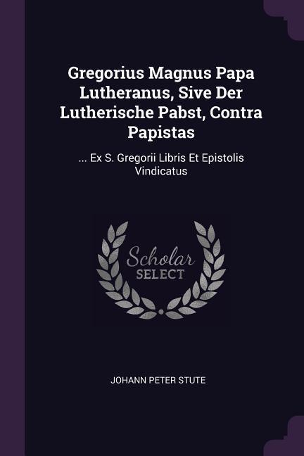 Gregorius Magnus Papa Lutheranus Sive Der Lutherische Pabst Contra Papistas