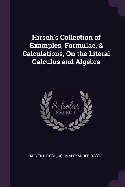 Hirsch‘s Collection of Examples Formulae & Calculations On the Literal Calculus and Algebra