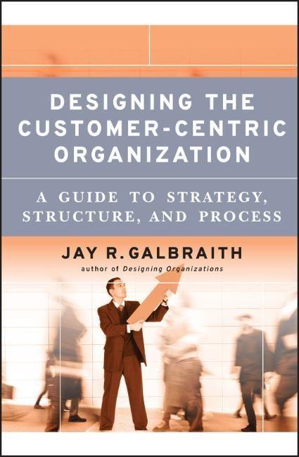 Designing the Customer-Centric Organization: A Guide to Strategy Structure and Process - Jay R. Galbraith