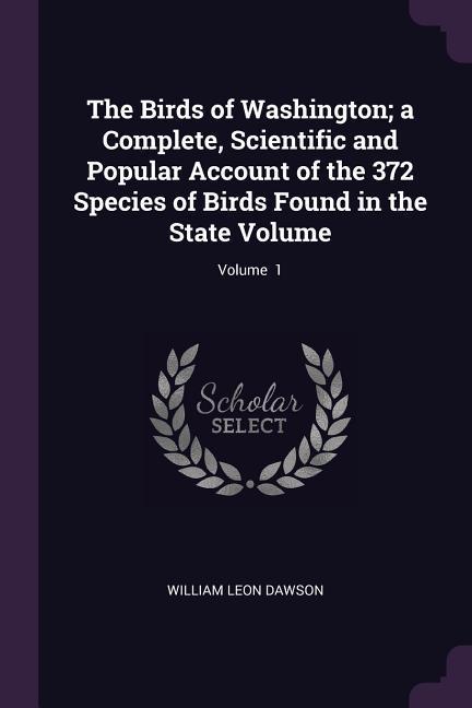 The Birds of Washington; a Complete Scientific and Popular Account of the 372 Species of Birds Found in the State Volume; Volume 1