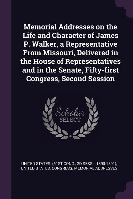 Memorial Addresses on the Life and Character of James P. Walker a Representative From Missouri Delivered in the House of Representatives and in the Senate Fifty-first Congress Second Session