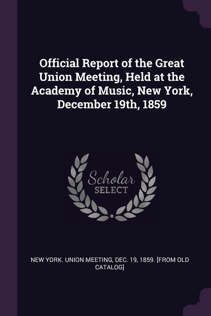 Official Report of the Great Union Meeting Held at the Academy of Music New York December 19th 1859