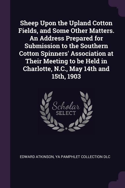 Sheep Upon the Upland Cotton Fields and Some Other Matters. An Address Prepared for Submission to the Southern Cotton Spinners‘ Association at Their Meeting to be Held in Charlotte N.C. May 14th and 15th 1903