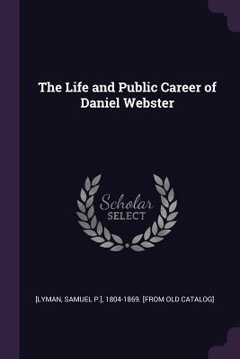 The Life and Public Career of Daniel Webster