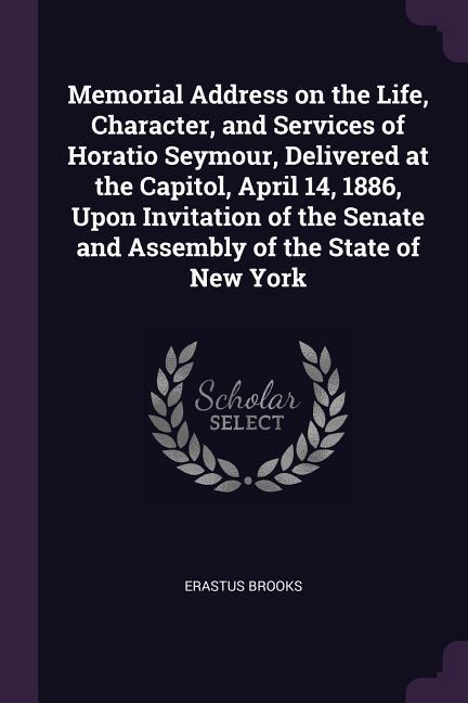 Memorial Address on the Life Character and Services of Horatio Seymour Delivered at the Capitol April 14 1886 Upon Invitation of the Senate and Assembly of the State of New York