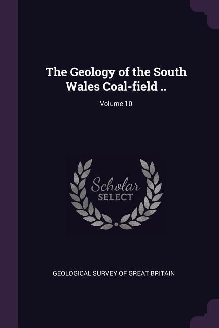 The Geology of the South Wales Coal-field ..; Volume 10