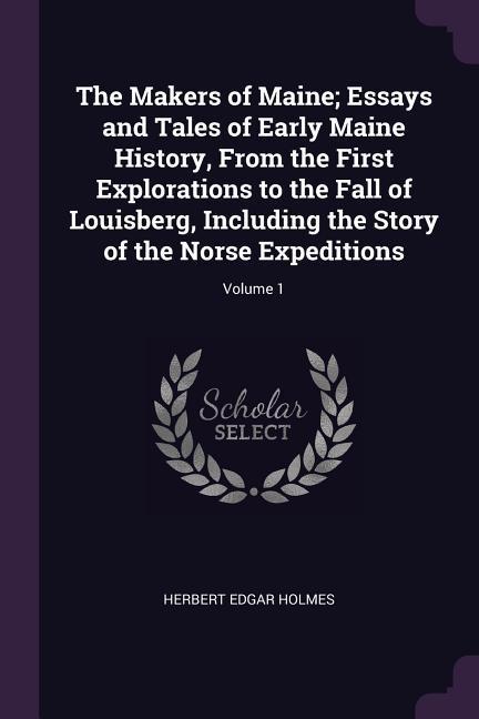The Makers of Maine; Essays and Tales of Early Maine History From the First Explorations to the Fall of Louisberg Including the Story of the Norse Expeditions; Volume 1