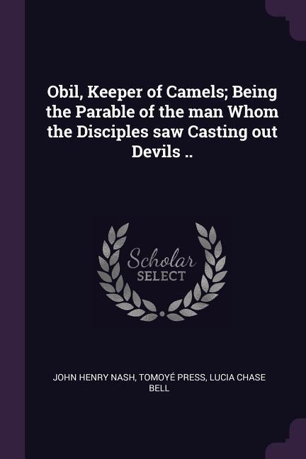 Obil Keeper of Camels; Being the Parable of the man Whom the Disciples saw Casting out Devils ..