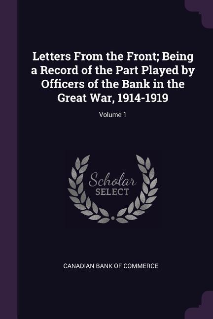Letters From the Front; Being a Record of the Part Played by Officers of the Bank in the Great War 1914-1919; Volume 1