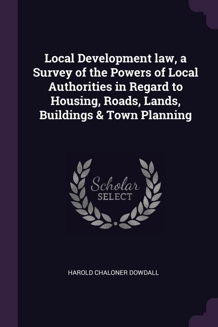 Local Development law a Survey of the Powers of Local Authorities in Regard to Housing Roads Lands Buildings & Town Planning