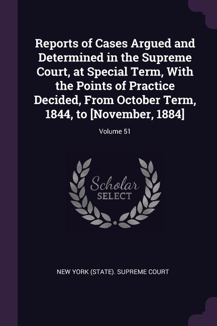 Reports of Cases Argued and Determined in the Supreme Court at Special Term With the Points of Practice Decided From October Term 1844 to [November 1884]; Volume 51