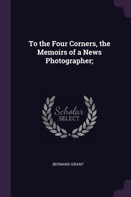 To the Four Corners the Memoirs of a News Photographer;