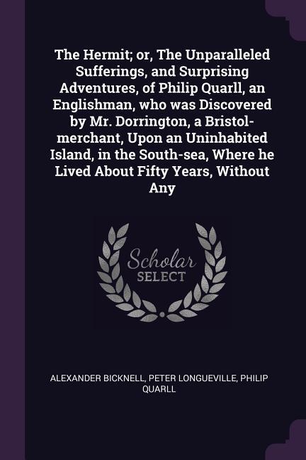 The Hermit; or The Unparalleled Sufferings and Surprising Adventures of Philip Quarll an Englishman who was Discovered by Mr. Dorrington a Bristol-merchant Upon an Uninhabited Island in the South-sea Where he Lived About Fifty Years Without Any