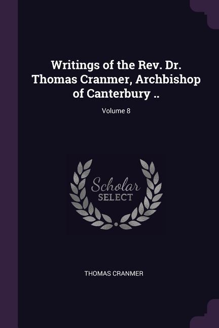Writings of the Rev. Dr. Thomas Cranmer Archbishop of Canterbury ..; Volume 8