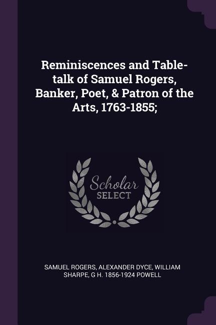 Reminiscences and Table-talk of Samuel Rogers Banker Poet & Patron of the Arts 1763-1855;