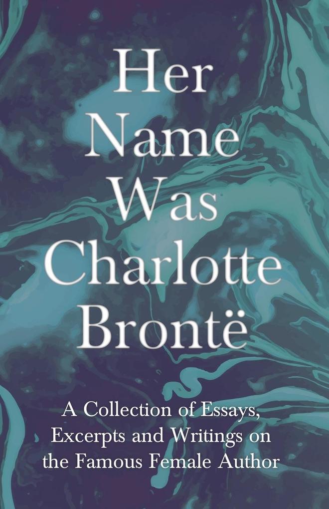 Her Name Was Charlotte Brontë; A Collection of Essays Excerpts and Writings on the Famous Female Author - By G. K . Chesterton Virginia Woolfe Mrs Gaskell Mrs Oliphant and Others