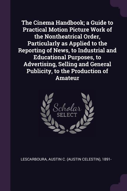 The Cinema Handbook; a Guide to Practical Motion Picture Work of the Nontheatrical Order Particularly as Applied to the Reporting of News to Industrial and Educational Purposes to Advertising Selling and General Publicity to the Production of Amateur