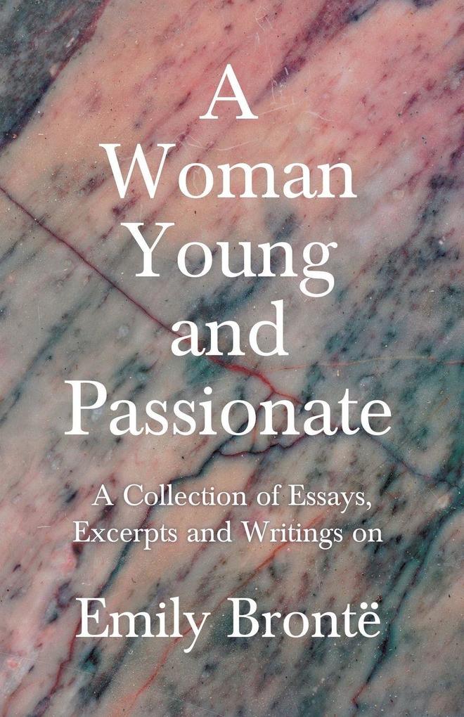 A Woman Young and Passionate; A Collection of Essays Excerpts and Writings on Emily Brontë - By John Cowper Powys Virginia Woolfe Mrs Gaskell Arthur Symons and Others