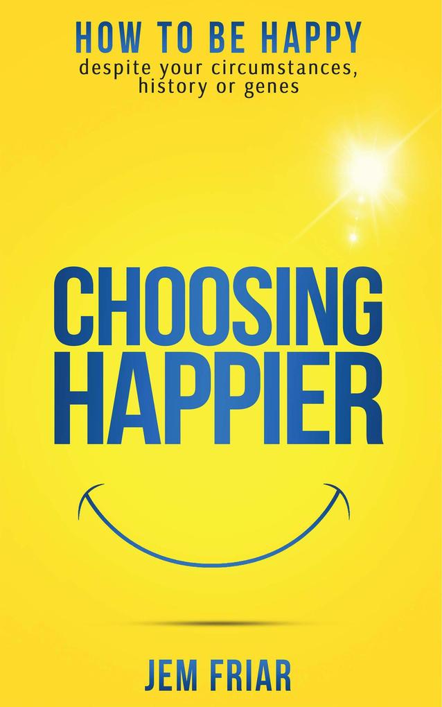 Choosing Happier - How To Be Happy Despite Your Circumstances History Or Genes (The Practical Happiness Series #1)